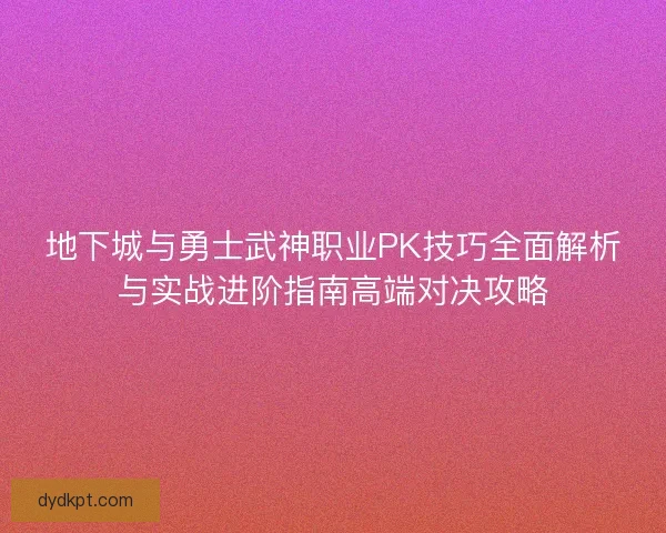 地下城与勇士武神职业PK技巧全面解析与实战进阶指南高端对决攻略