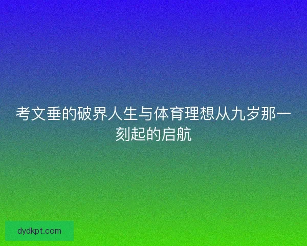 考文垂的破界人生与体育理想从九岁那一刻起的启航