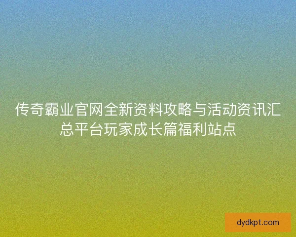 传奇霸业官网全新资料攻略与活动资讯汇总平台玩家成长篇福利站点