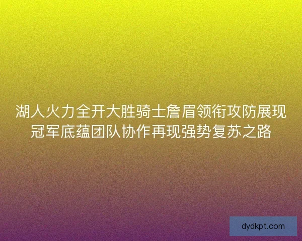 湖人火力全开大胜骑士詹眉领衔攻防展现冠军底蕴团队协作再现强势复苏之路