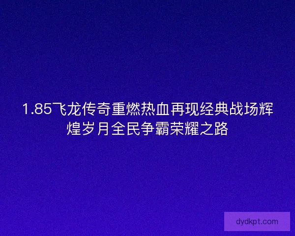 1.85飞龙传奇重燃热血再现经典战场辉煌岁月全民争霸荣耀之路