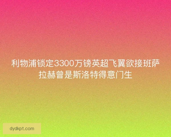 利物浦锁定3300万镑英超飞翼欲接班萨拉赫曾是斯洛特得意门生