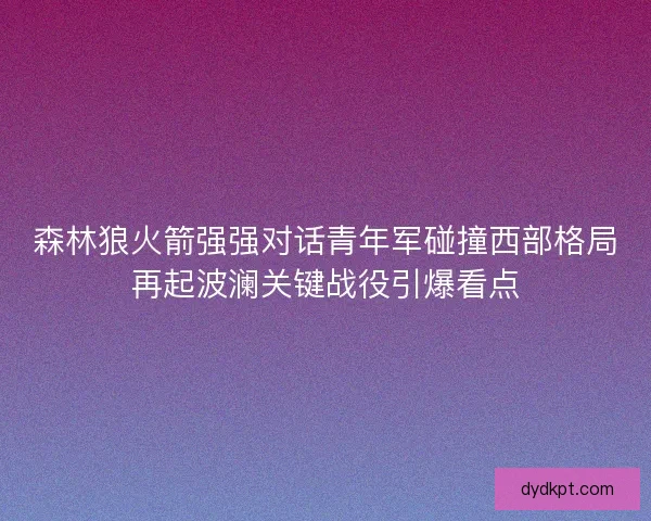 森林狼火箭强强对话青年军碰撞西部格局再起波澜关键战役引爆看点