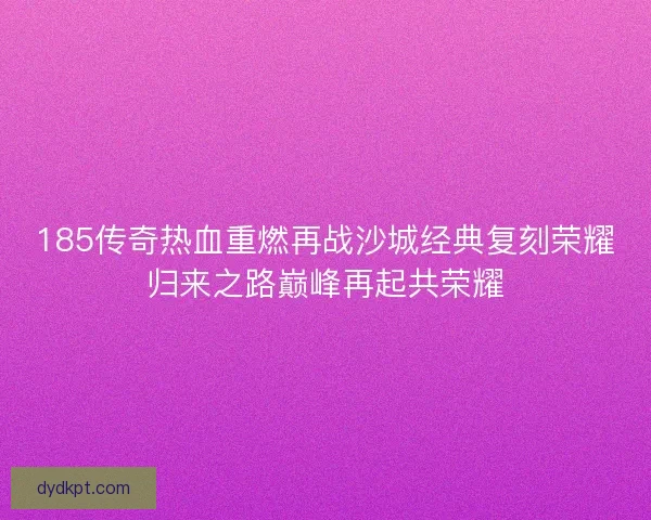 185传奇热血重燃再战沙城经典复刻荣耀归来之路巅峰再起共荣耀