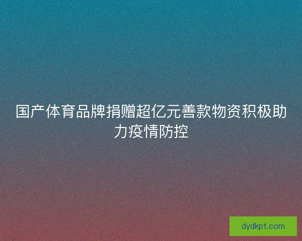 国产体育品牌捐赠超亿元善款物资积极助力疫情防控