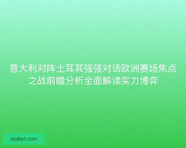 意大利对阵土耳其强强对话欧洲赛场焦点之战前瞻分析全面解读实力博弈 意大利对阵土耳其强强对话欧洲赛场焦点之战前瞻分析全面解读实力博弈