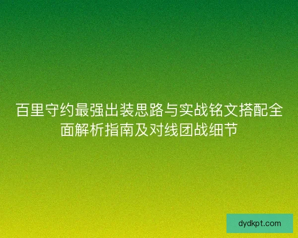 百里守约最强出装思路与实战铭文搭配全面解析指南及对线团战细节 百里守约最强出装思路与实战铭文搭配全面解析指南及对线团战细节