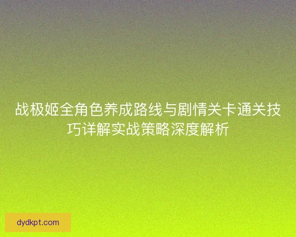 战极姬全角色养成路线与剧情关卡通关技巧详解实战策略深度解析