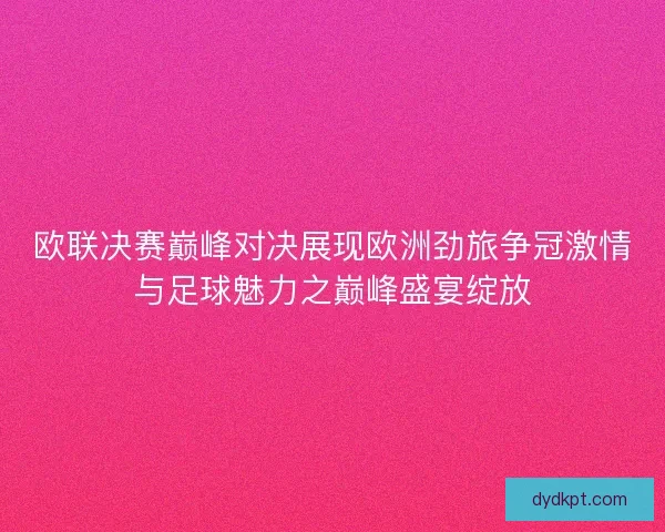 欧联决赛巅峰对决展现欧洲劲旅争冠激情与足球魅力之巅峰盛宴绽放