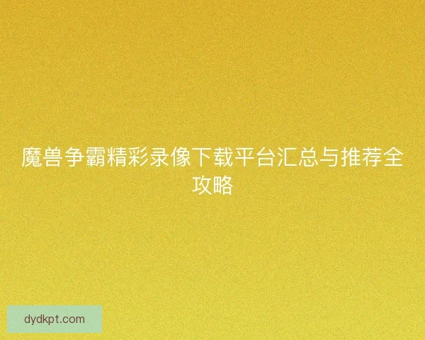 魔兽争霸精彩录像下载平台汇总与推荐全攻略