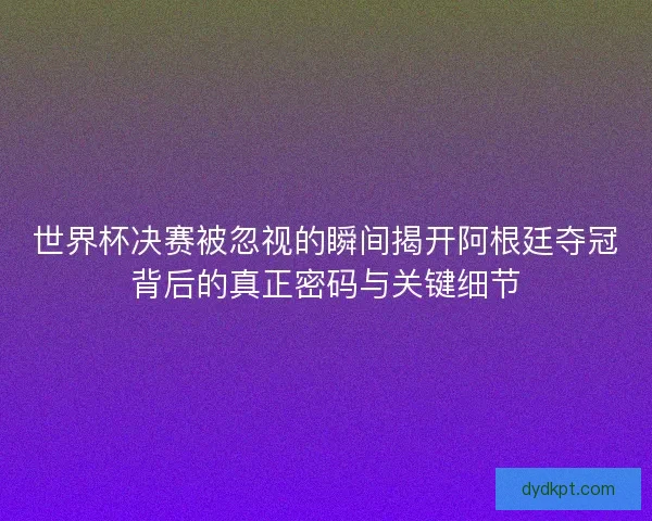 世界杯决赛被忽视的瞬间揭开阿根廷夺冠背后的真正密码与关键细节