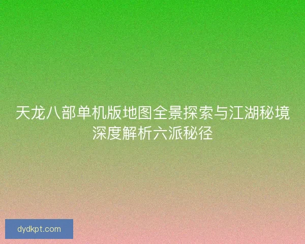 天龙八部单机版地图全景探索与江湖秘境深度解析六派秘径