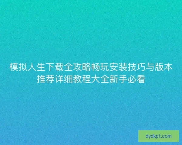 模拟人生下载全攻略畅玩安装技巧与版本推荐详细教程大全新手必看
