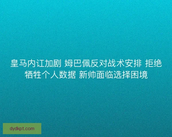 皇马内讧加剧 姆巴佩反对战术安排 拒绝牺牲个人数据 新帅面临选择困境