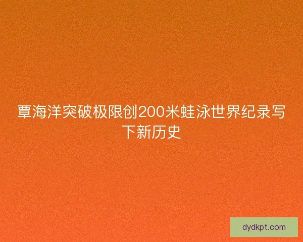 覃海洋突破极限创200米蛙泳世界纪录写下新历史
