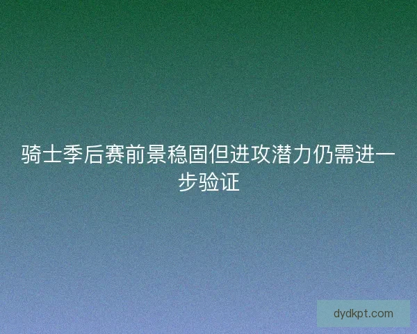 骑士季后赛前景稳固但进攻潜力仍需进一步验证