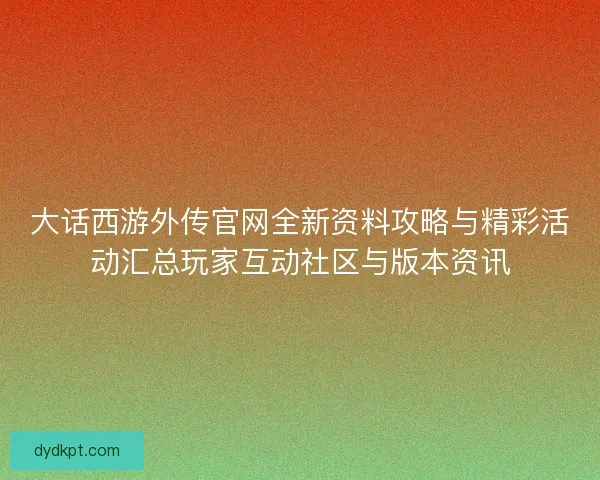 大话西游外传官网全新资料攻略与精彩活动汇总玩家互动社区与版本资讯 大话西游外传官网全新资料攻略与精彩活动汇总玩家互动社区与版本资讯