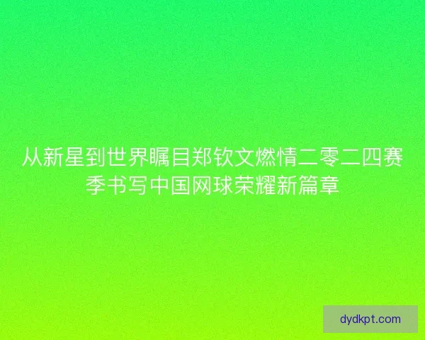 从新星到世界瞩目郑钦文燃情二零二四赛季书写中国网球荣耀新篇章 从新星到世界瞩目郑钦文燃情二零二四赛季书写中国网球荣耀新篇章